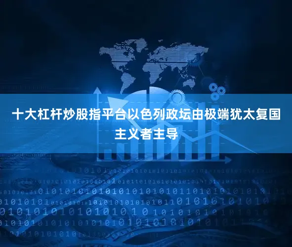 十大杠杆炒股指平台以色列政坛由极端犹太复国主义者主导