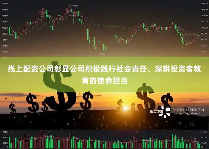 线上配资公司彰显公司积极践行社会责任、深耕投资者教育的使命担当