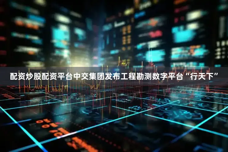 配资炒股配资平台中交集团发布工程勘测数字平台“行天下”