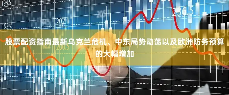 股票配资指南最新乌克兰危机、中东局势动荡以及欧洲防务预算的大幅增加