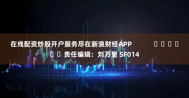 在线配资炒股开户服务尽在新浪财经APP            						责任编辑：刘万里 SF014