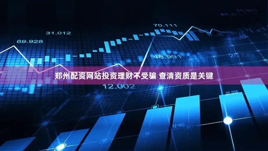郑州配资网站投资理财不受骗 查清资质是关键