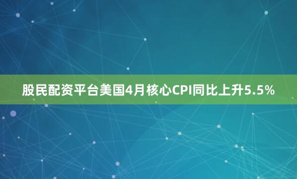 股民配资平台美国4月核心CPI同比上升5.5%