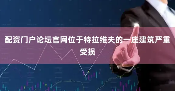 配资门户论坛官网位于特拉维夫的一座建筑严重受损