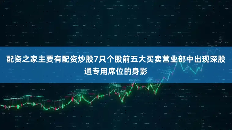 配资之家主要有配资炒股7只个股前五大买卖营业部中出现深股通专用席位的身影