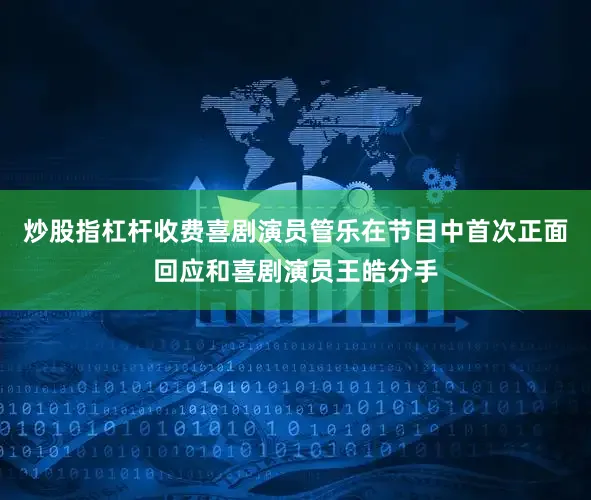 炒股指杠杆收费喜剧演员管乐在节目中首次正面回应和喜剧演员王皓分手