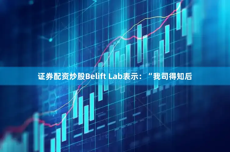 证券配资炒股Belift Lab表示：“我司得知后