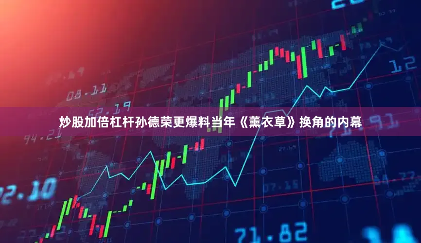 炒股加倍杠杆孙德荣更爆料当年《薰衣草》换角的内幕