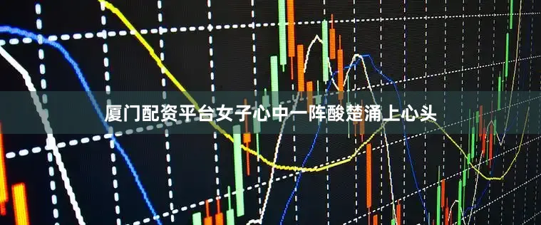 厦门配资平台女子心中一阵酸楚涌上心头