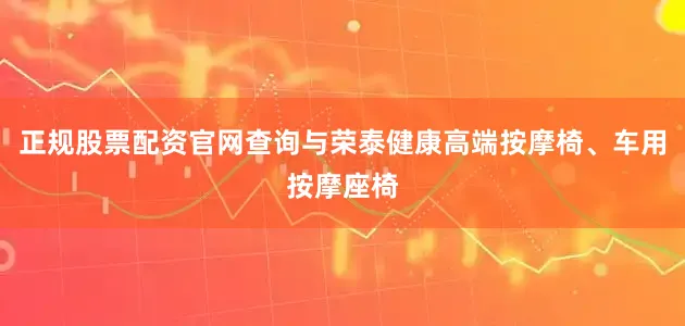 正规股票配资官网查询与荣泰健康高端按摩椅、车用按摩座椅