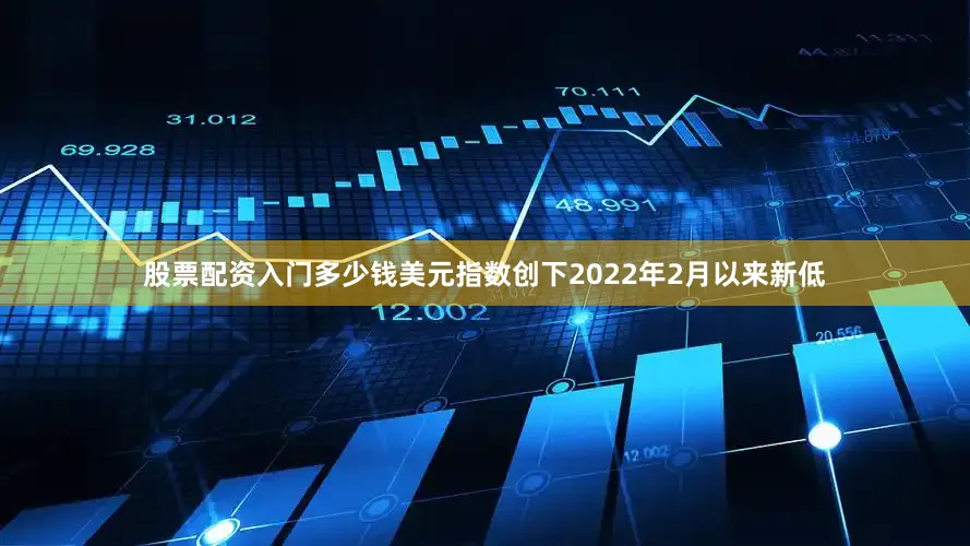 股票配资入门多少钱美元指数创下2022年2月以来新低