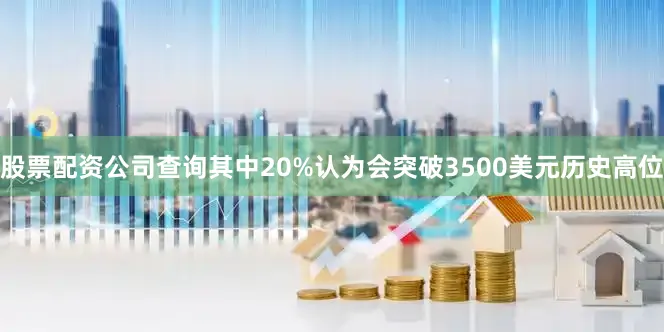 股票配资公司查询其中20%认为会突破3500美元历史高位