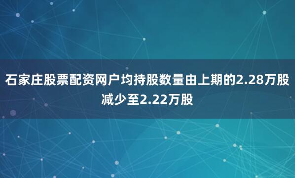 石家庄股票配资网户均持股数量由上期的2.28万股减少至2.22万股