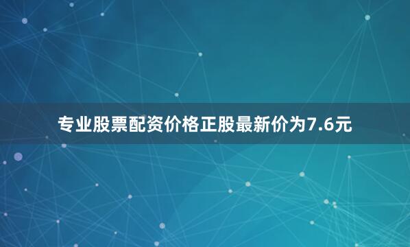 专业股票配资价格正股最新价为7.6元