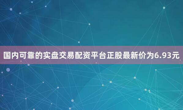 国内可靠的实盘交易配资平台正股最新价为6.93元