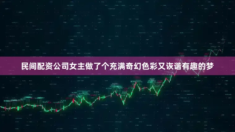 民间配资公司女主做了个充满奇幻色彩又诙谐有趣的梦