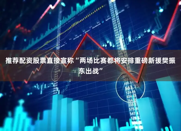 推荐配资股票直接宣称“两场比赛都将安排重磅新援樊振东出战”