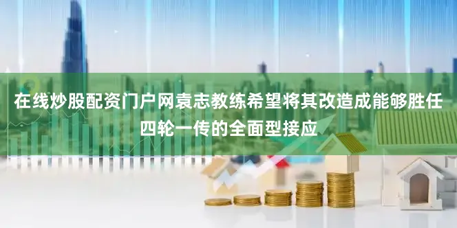 在线炒股配资门户网袁志教练希望将其改造成能够胜任四轮一传的全面型接应