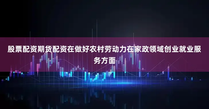 股票配资期货配资　　在做好农村劳动力在家政领域创业就业服务方面