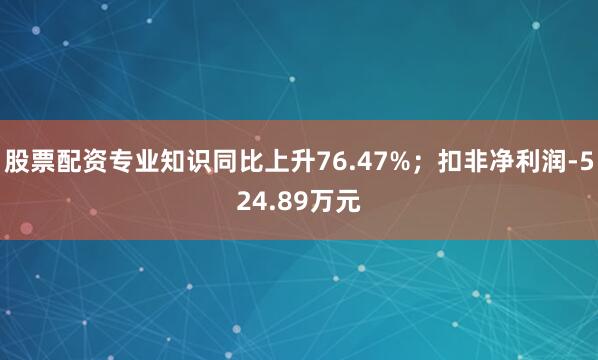 股票配资专业知识同比上升76.47%；扣非净利润-524.89万元