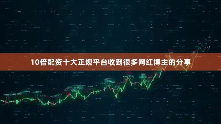 10倍配资十大正规平台收到很多网红博主的分享