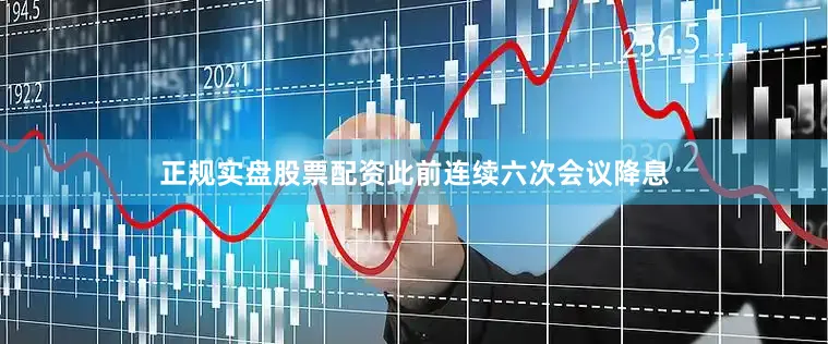 正规实盘股票配资此前连续六次会议降息