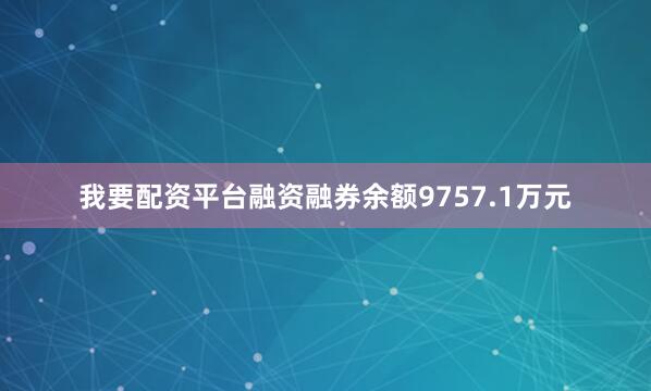 我要配资平台融资融券余额9757.1万元