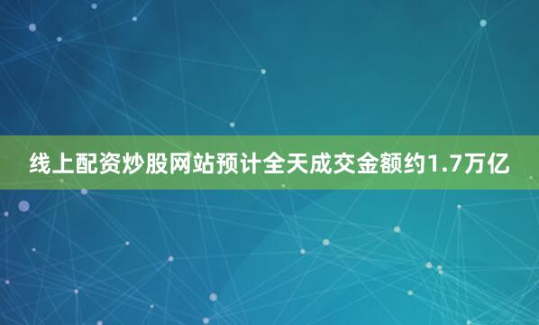 线上配资炒股网站预计全天成交金额约1.7万亿
