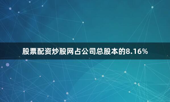 股票配资炒股网占公司总股本的8.16%