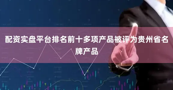配资实盘平台排名前十多项产品被评为贵州省名牌产品