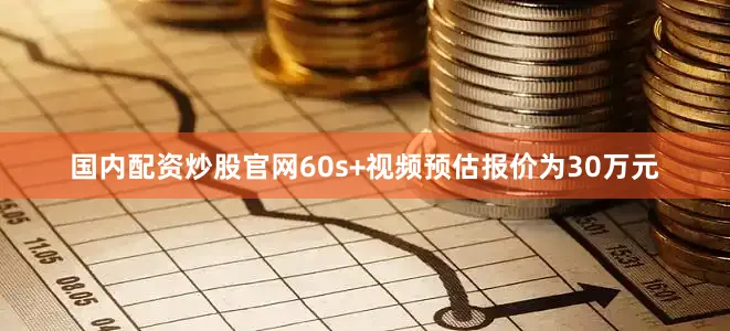国内配资炒股官网60s+视频预估报价为30万元