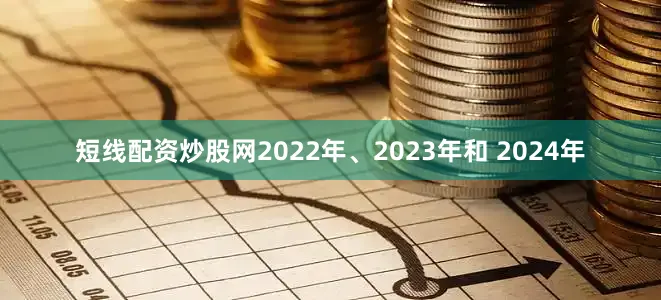 短线配资炒股网2022年、2023年和 2024年