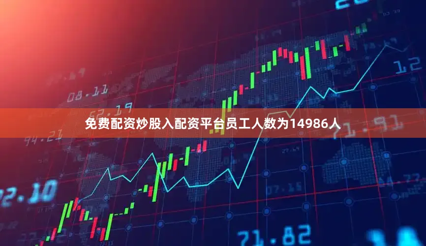 免费配资炒股入配资平台员工人数为14986人