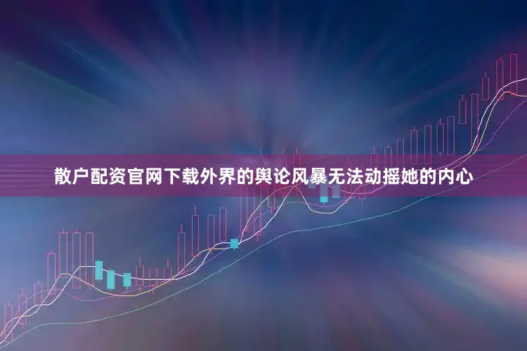 散户配资官网下载外界的舆论风暴无法动摇她的内心