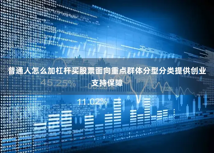 普通人怎么加杠杆买股票面向重点群体分型分类提供创业支持保障