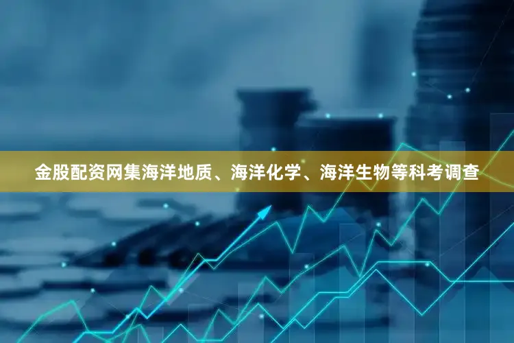 金股配资网集海洋地质、海洋化学、海洋生物等科考调查