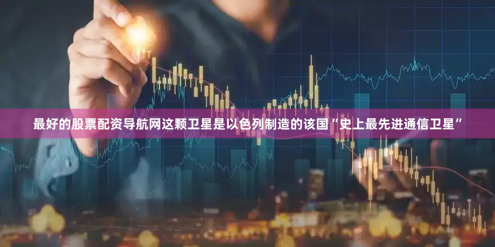 最好的股票配资导航网这颗卫星是以色列制造的该国“史上最先进通信卫星”
