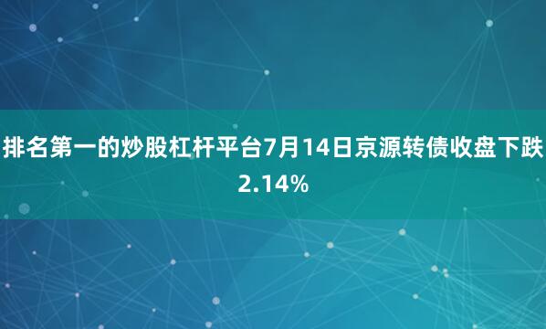 排名第一的炒股杠杆平台7月14日京源转债收盘下跌2.14%
