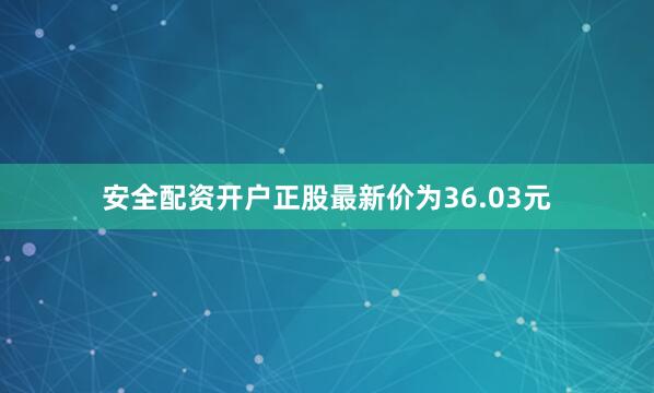 安全配资开户正股最新价为36.03元