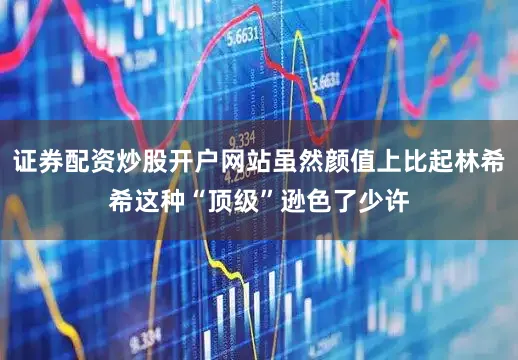 证券配资炒股开户网站虽然颜值上比起林希希这种“顶级”逊色了少许