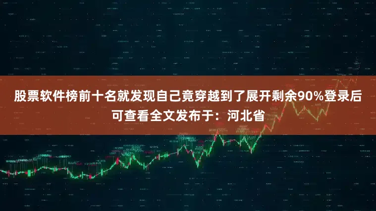 股票软件榜前十名就发现自己竟穿越到了展开剩余90%登录后可查看全文发布于：河北省