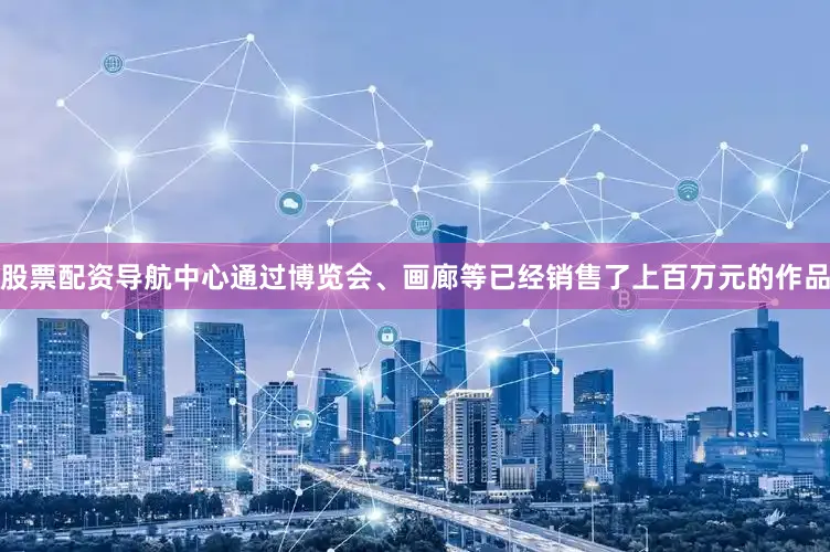 股票配资导航中心通过博览会、画廊等已经销售了上百万元的作品
