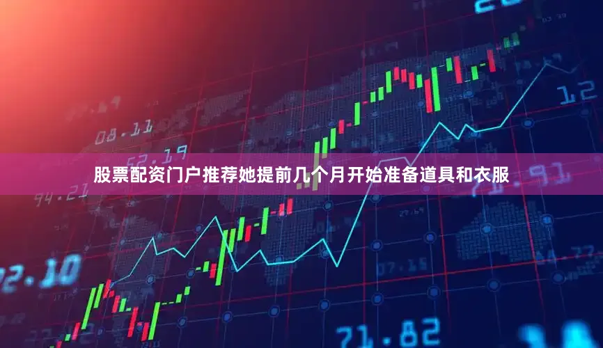 股票配资门户推荐她提前几个月开始准备道具和衣服