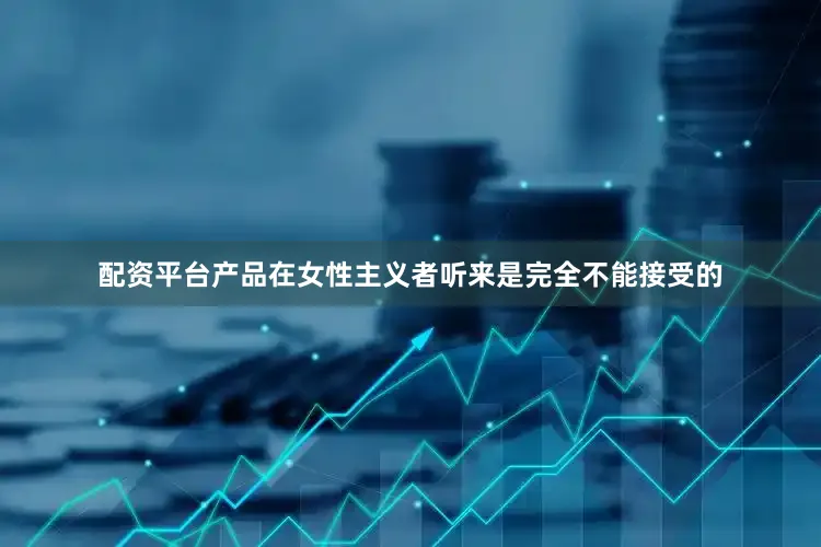 配资平台产品在女性主义者听来是完全不能接受的