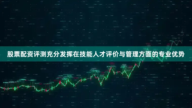 股票配资评测充分发挥在技能人才评价与管理方面的专业优势