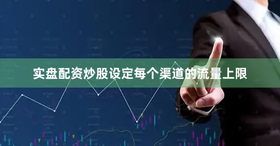 实盘配资炒股设定每个渠道的流量上限