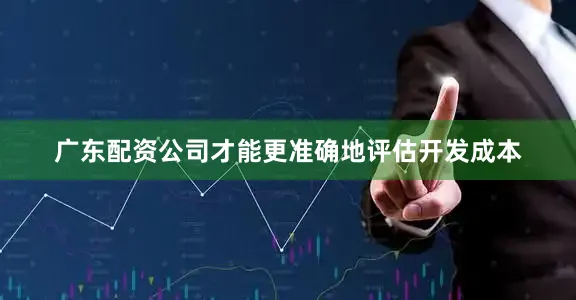 广东配资公司才能更准确地评估开发成本