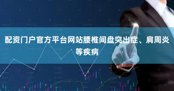 配资门户官方平台网站腰椎间盘突出症、肩周炎等疾病