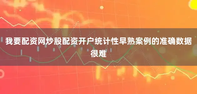 我要配资网炒股配资开户统计性早熟案例的准确数据很难