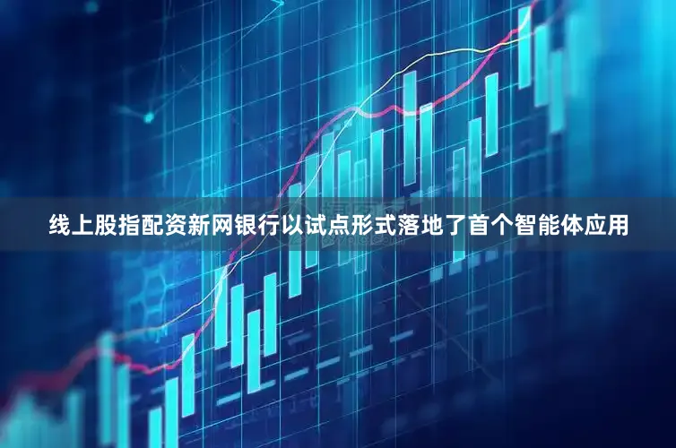 线上股指配资新网银行以试点形式落地了首个智能体应用